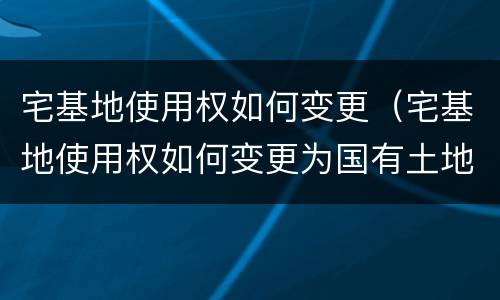 宅基地使用权如何变更（宅基地使用权如何变更为国有土地）