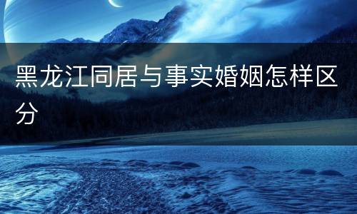 黑龙江同居与事实婚姻怎样区分