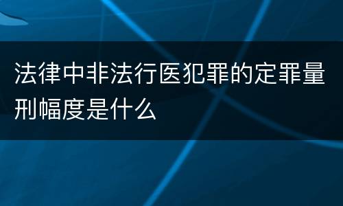 法律中非法行医犯罪的定罪量刑幅度是什么