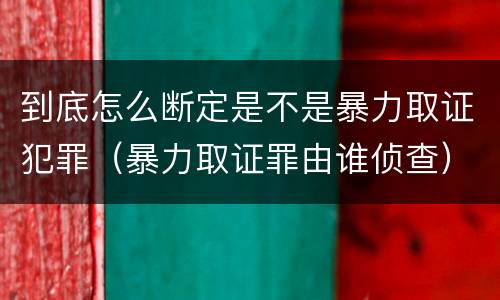 到底怎么断定是不是暴力取证犯罪（暴力取证罪由谁侦查）