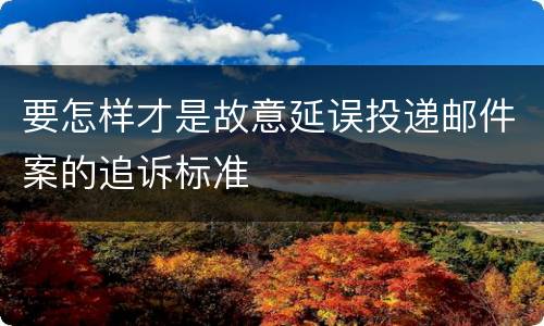 要怎样才是故意延误投递邮件案的追诉标准