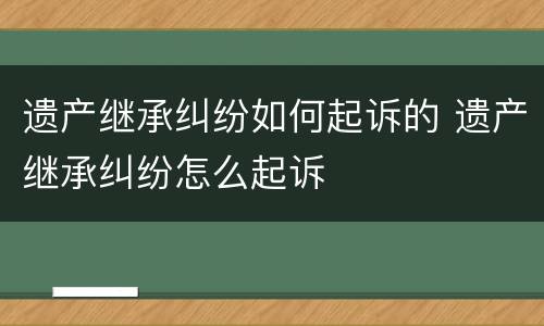 遗产继承纠纷如何起诉的 遗产继承纠纷怎么起诉