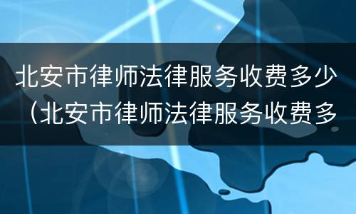 北安市律师法律服务收费多少（北安市律师法律服务收费多少钱）