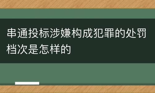 串通投标涉嫌构成犯罪的处罚档次是怎样的