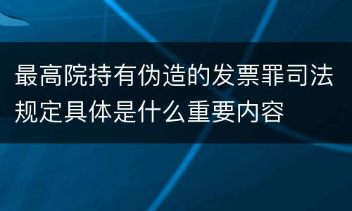最高院持有伪造的发票罪司法规定具体是什么重要内容