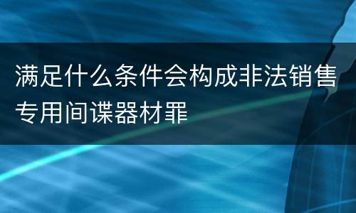 满足什么条件会构成非法销售专用间谍器材罪