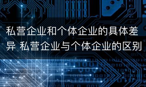 私营企业和个体企业的具体差异 私营企业与个体企业的区别
