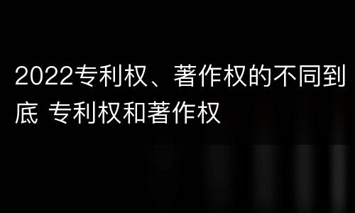 2022专利权、著作权的不同到底 专利权和著作权