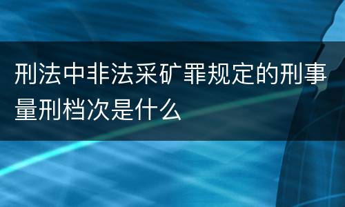 刑法中非法采矿罪规定的刑事量刑档次是什么