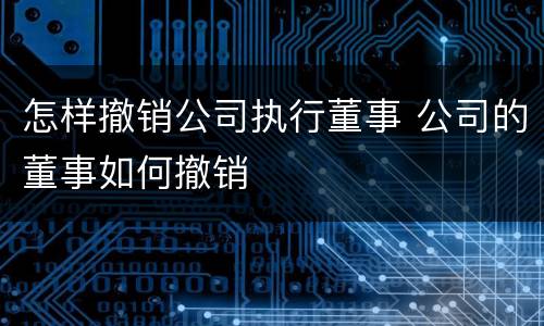 怎样撤销公司执行董事 公司的董事如何撤销