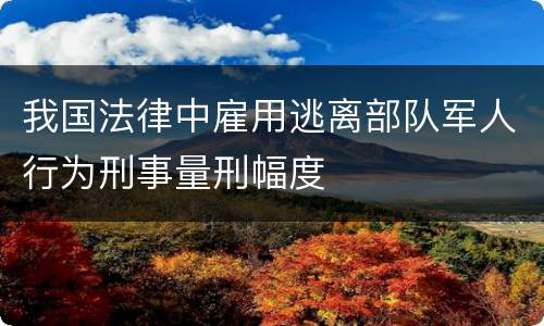 我国法律中雇用逃离部队军人行为刑事量刑幅度