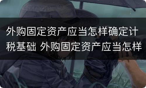 外购固定资产应当怎样确定计税基础 外购固定资产应当怎样确定计税基础是否正确