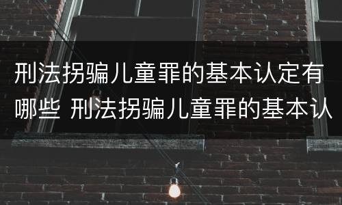 刑法拐骗儿童罪的基本认定有哪些 刑法拐骗儿童罪的基本认定有哪些条件