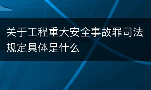 关于工程重大安全事故罪司法规定具体是什么