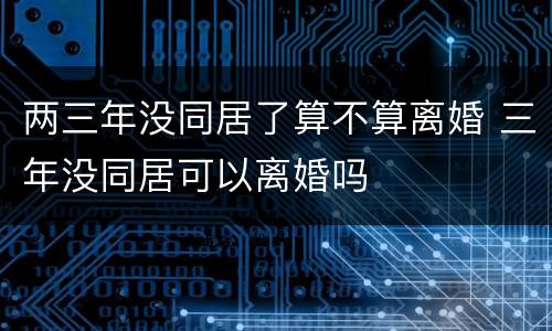 两三年没同居了算不算离婚 三年没同居可以离婚吗