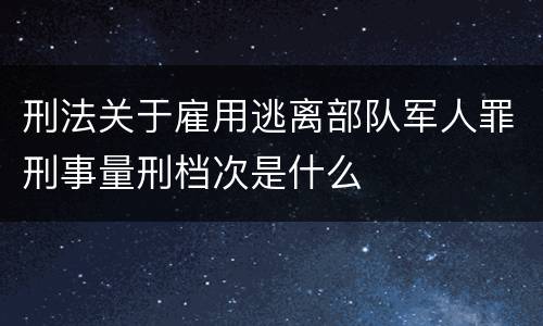 刑法关于雇用逃离部队军人罪刑事量刑档次是什么