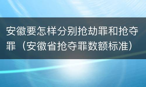 安徽要怎样分别抢劫罪和抢夺罪（安徽省抢夺罪数额标准）