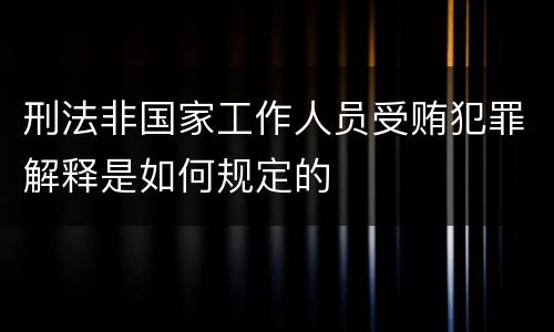 刑法非国家工作人员受贿犯罪解释是如何规定的