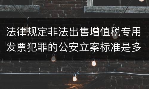法律规定非法出售增值税专用发票犯罪的公安立案标准是多少