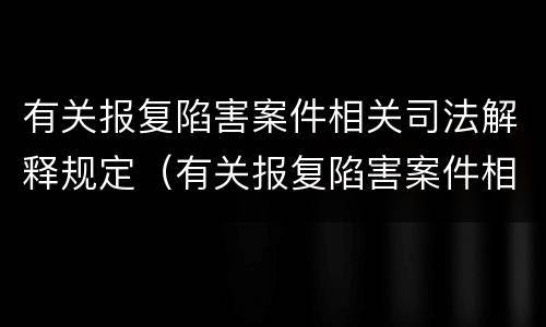 有关报复陷害案件相关司法解释规定（有关报复陷害案件相关司法解释规定最新）