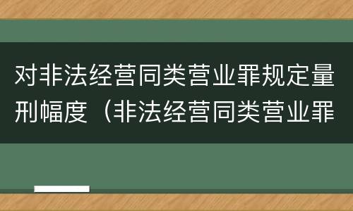 对非法经营同类营业罪规定量刑幅度（非法经营同类营业罪立案标准）