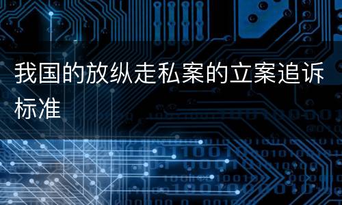 我国的放纵走私案的立案追诉标准