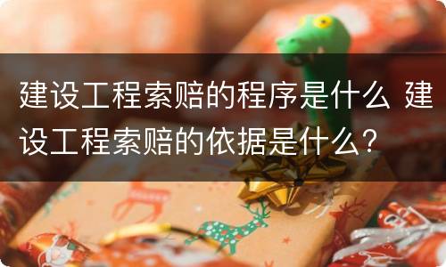 建设工程索赔的程序是什么 建设工程索赔的依据是什么?