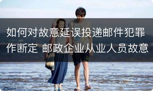 如何对故意延误投递邮件犯罪作断定 邮政企业从业人员故意延误投递邮件的由什么给予处分
