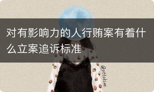 对有影响力的人行贿案有着什么立案追诉标准
