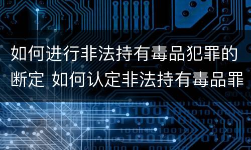 如何进行非法持有毒品犯罪的断定 如何认定非法持有毒品罪