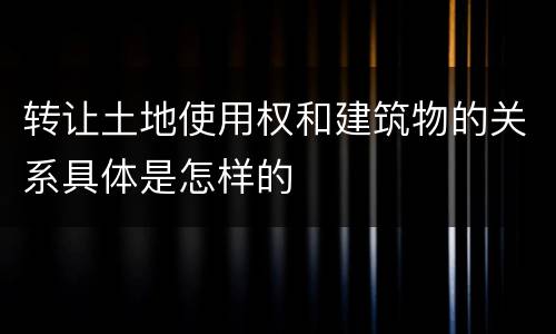 转让土地使用权和建筑物的关系具体是怎样的