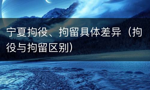 宁夏拘役、拘留具体差异（拘役与拘留区别）