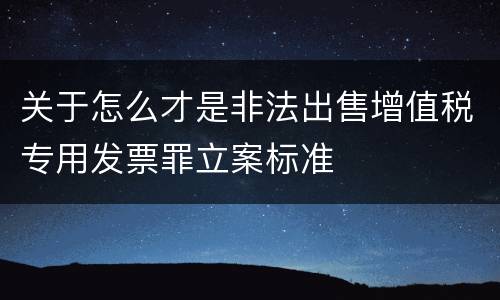关于怎么才是非法出售增值税专用发票罪立案标准