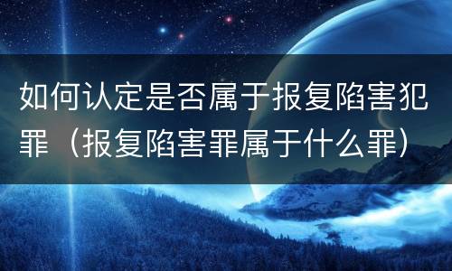 如何认定是否属于报复陷害犯罪（报复陷害罪属于什么罪）