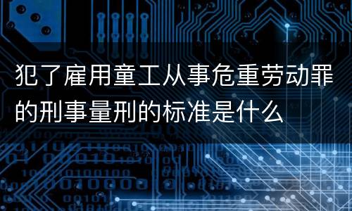 犯了雇用童工从事危重劳动罪的刑事量刑的标准是什么