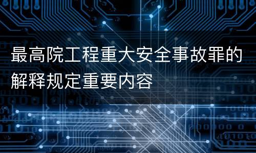 最高院工程重大安全事故罪的解释规定重要内容