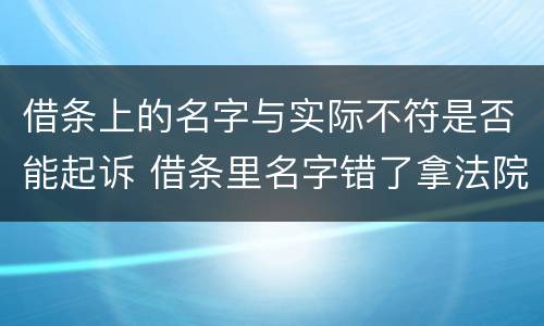 借条上的名字与实际不符是否能起诉 借条里名字错了拿法院起诉有用吗