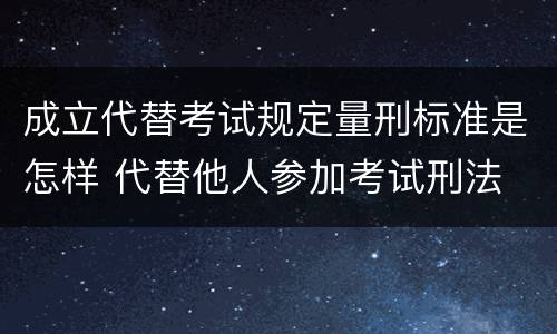 成立代替考试规定量刑标准是怎样 代替他人参加考试刑法