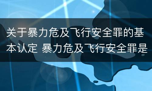 关于暴力危及飞行安全罪的基本认定 暴力危及飞行安全罪是危险犯吗