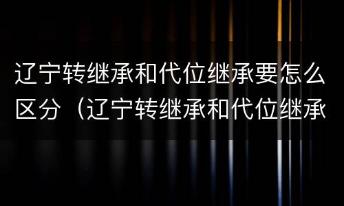 辽宁转继承和代位继承要怎么区分（辽宁转继承和代位继承要怎么区分呢）