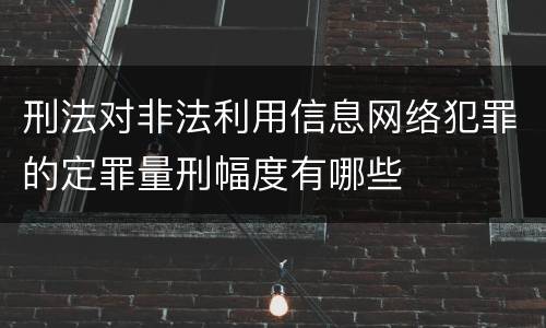 刑法对非法利用信息网络犯罪的定罪量刑幅度有哪些