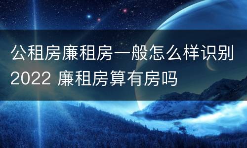 公租房廉租房一般怎么样识别2022 廉租房算有房吗