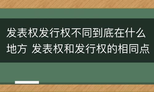 发表权发行权不同到底在什么地方 发表权和发行权的相同点