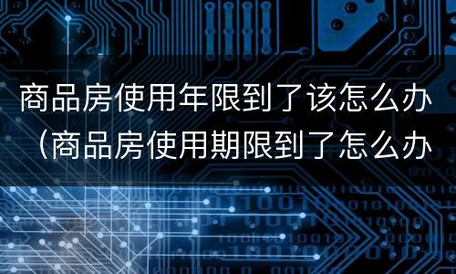 商品房使用年限到了该怎么办（商品房使用期限到了怎么办）