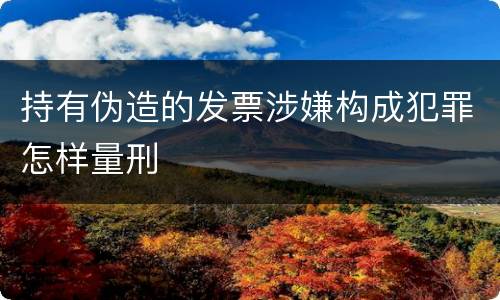 持有伪造的发票涉嫌构成犯罪怎样量刑
