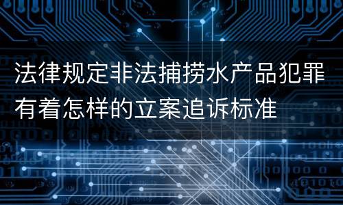 法律规定非法捕捞水产品犯罪有着怎样的立案追诉标准
