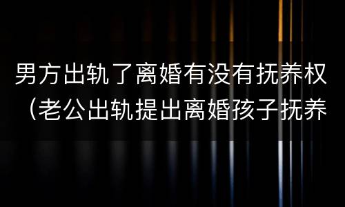 男方出轨了离婚有没有抚养权（老公出轨提出离婚孩子抚养权归谁）