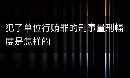 犯了单位行贿罪的刑事量刑幅度是怎样的