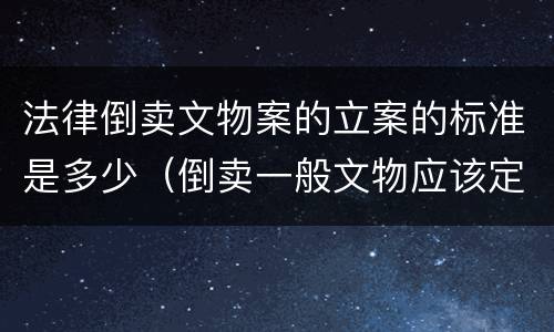 法律倒卖文物案的立案的标准是多少（倒卖一般文物应该定什么罪）