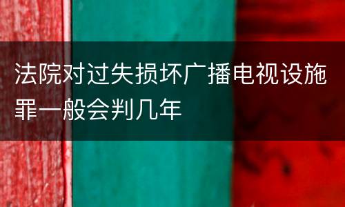 法院对过失损坏广播电视设施罪一般会判几年